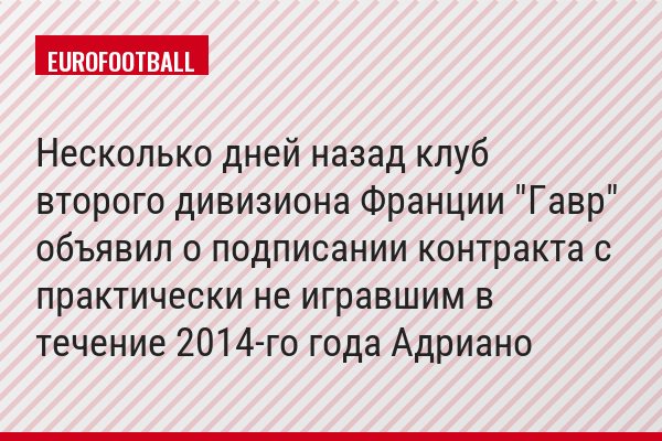 Несколько дней назад клуб второго дивизиона Франции "Гавр" объявил о подписании контракта с практически не игравшим в течение 2014-го года Адриано