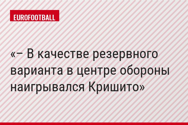 – В качестве резервного варианта в центре обороны наигрывался Кришито