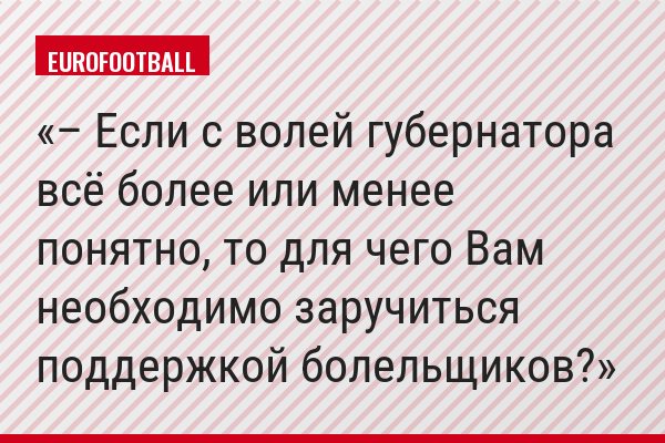 – Если с волей губернатора всё более или менее понятно, то для чего Вам необходимо заручиться поддержкой болельщиков?