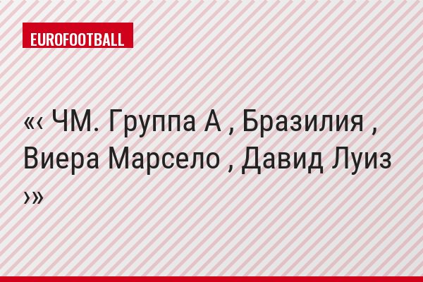 ‹ ЧМ. Группа A , Бразилия , Виера Марсело , Давид Луиз ›