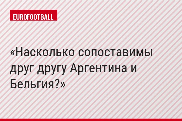 Насколько сопоставимы друг другу Аргентина и Бельгия?