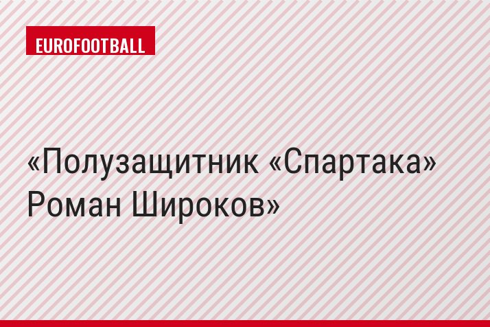Полузащитник «Спартака» Роман Широков