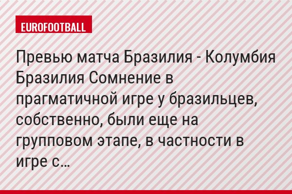 Превью матча Бразилия - Колумбия Бразилия Сомнение в прагматичной игре у бразильцев, собственно, были еще на групповом этапе, в частности в игре с…