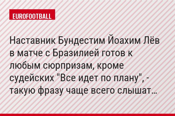 Наставник Бундестим Йоахим Лёв в матче с Бразилией готов к любым сюрпризам, кроме судейских "Все идет по плану", - такую фразу чаще всего слышат…