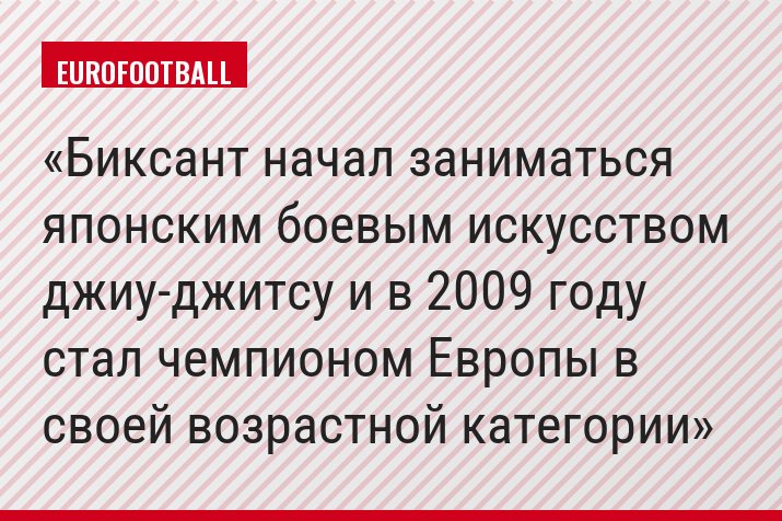 Биксант начал заниматься японским боевым искусством джиу-джитсу и в 2009 году стал чемпионом Европы в своей возрастной категории