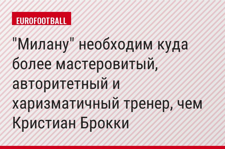 "Милану" необходим куда более мастеровитый, авторитетный и харизматичный тренер, чем Кристиан Брокки