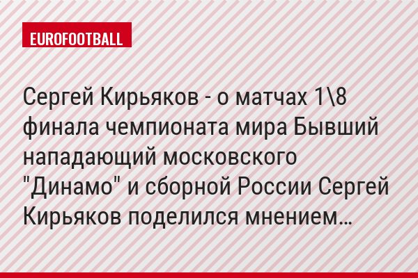Сергей Кирьяков - о матчах 1\8 финала чемпионата мира Бывший нападающий московского "Динамо" и сборной России Сергей Кирьяков поделился мнением…