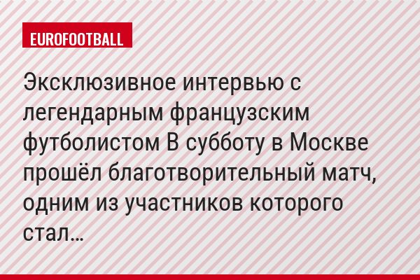 Эксклюзивное интервью c легендарным французским футболистом В субботу в Москве прошёл благотворительный матч, одним из участников которого стал…
