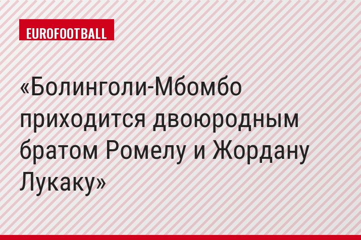 Болинголи-Мбомбо приходится двоюродным братом Ромелу и Жордану Лукаку