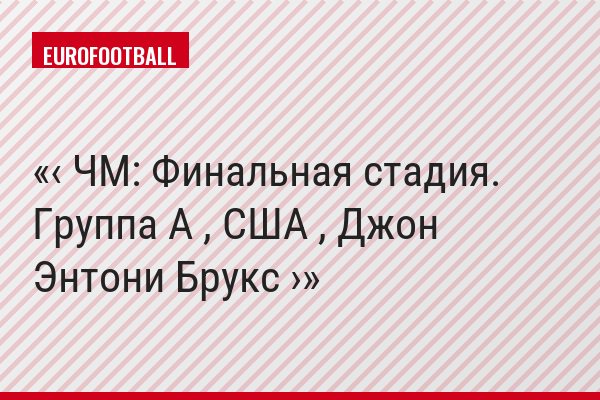 ‹ ЧМ: Финальная стадия. Группа A , США , Джон Энтони Брукс ›