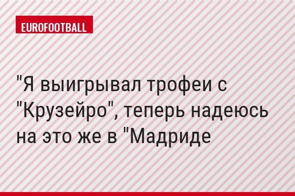 "Я выигрывал трофеи с "Крузейро", теперь надеюсь на это же в "Мадриде