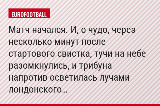 Матч начался. И, о чудо, через несколько минут после стартового свистка, тучи на небе разомкнулись, и трибуна напротив осветилась лучами лондонского…