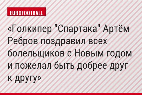 Голкипер "Спартака" Артём Ребров поздравил всех болельщиков с Новым годом и пожелал быть добрее друг к другу