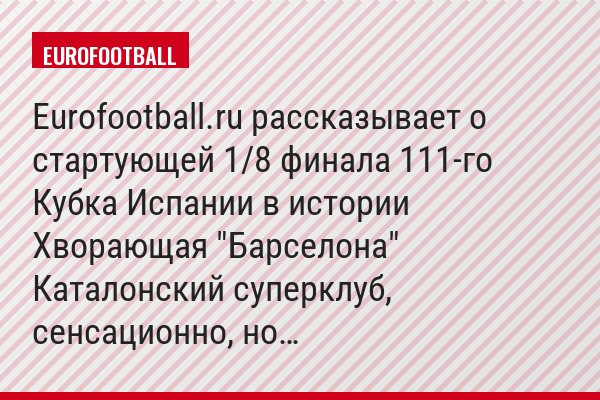 Eurofootball.ru рассказывает о стартующей 1/8 финала 111-го Кубка Испании в истории Хворающая "Барселона" Каталонский суперклуб, сенсационно, но…