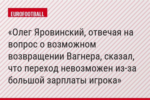 Олег Яровинский, отвечая на вопрос о возможном возвращении Вагнера, сказал, что переход невозможен из-за большой зарплаты игрока