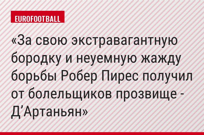 За свою экстравагантную бородку и неуемную жажду борьбы Робер Пирес получил от болельщиков прозвище - Д’Артаньян