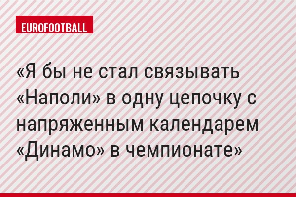 Я бы не стал связывать «Наполи» в одну цепочку с напряженным календарем «Динамо» в чемпионате