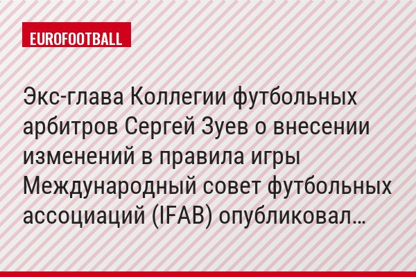 Экс-глава Коллегии футбольных арбитров Сергей Зуев о внесении изменений в правила игры Международный совет футбольных ассоциаций (IFAB) опубликовал…