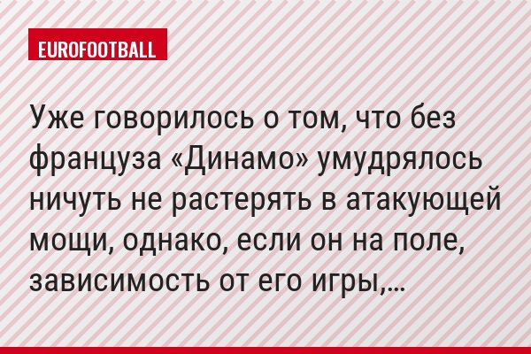 Уже говорилось о том, что без француза «Динамо» умудрялось ничуть не растерять в атакующей мощи, однако, если он на поле, зависимость от его игры,…