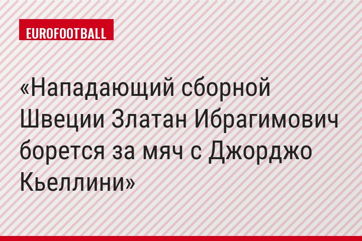 Нападающий сборной Швеции Златан Ибрагимович борется за мяч с Джорджо Кьеллини