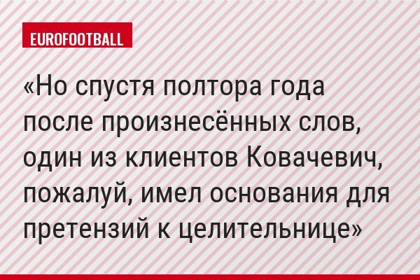 Но спустя полтора года после произнесённых слов, один из клиентов Ковачевич, пожалуй, имел основания для претензий к целительнице