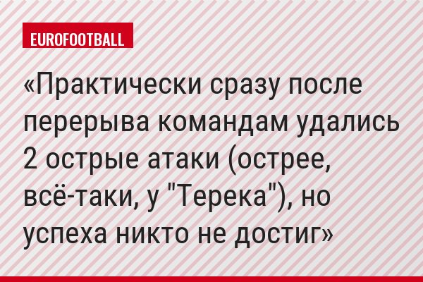 Практически сразу после перерыва командам удались 2 острые атаки (острее, всё-таки, у "Терека"), но успеха никто не достиг