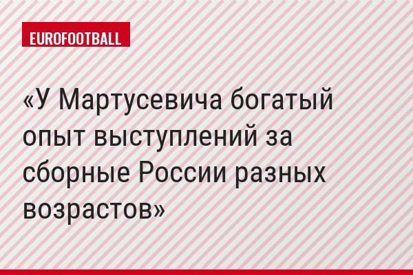 У Мартусевича богатый опыт выступлений за сборные России разных возрастов