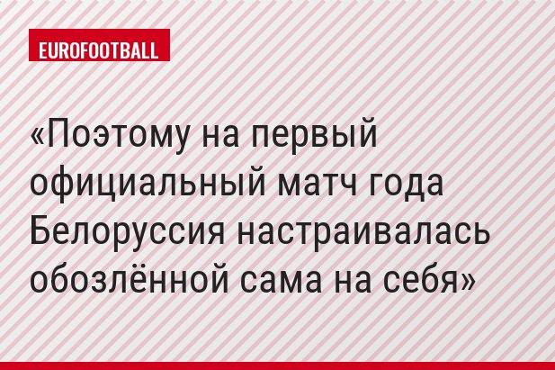Поэтому на первый официальный матч года Белоруссия настраивалась обозлённой сама на себя