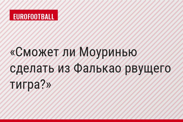 Сможет ли Моуринью сделать из Фалькао рвущего тигра?