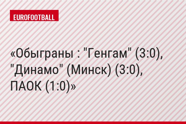 Обыграны : "Генгам" (3:0), "Динамо" (Минск) (3:0), ПАОК (1:0)