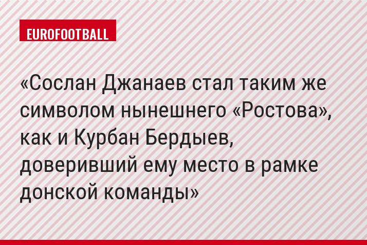 Сослан Джанаев стал таким же символом нынешнего «Ростова», как и Курбан Бердыев, доверивший ему место в рамке донской команды