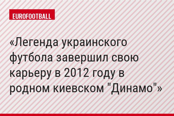 Легенда украинского футбола завершил свою карьеру в 2012 году в родном киевском "Динамо"