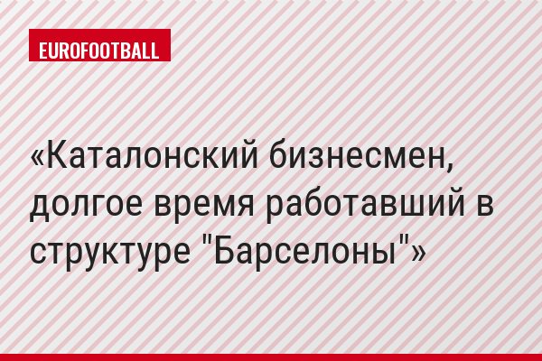 Каталонский бизнесмен, долгое время работавший в структуре "Барселоны"