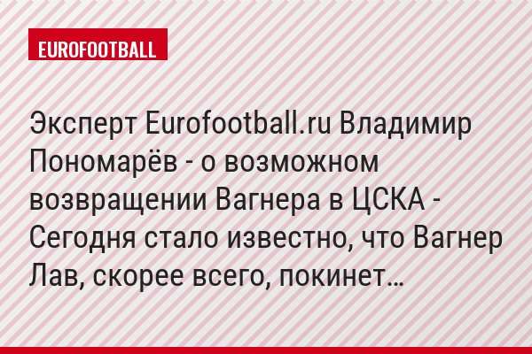 Эксперт Eurofootball.ru Владимир Пономарёв - о возможном возвращении Вагнера в ЦСКА - Сегодня стало известно, что Вагнер Лав, скорее всего, покинет…