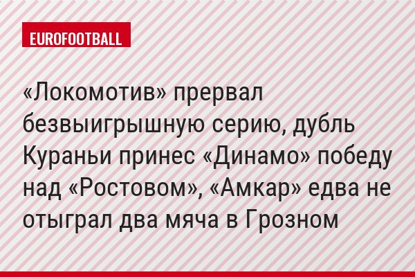 «Локомотив» прервал безвыигрышную серию, дубль Кураньи принес «Динамо» победу над «Ростовом», «Амкар» едва не отыграл два мяча в Грозном