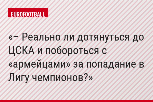 – Реально ли дотянуться до ЦСКА и побороться с «армейцами» за попадание в Лигу чемпионов?