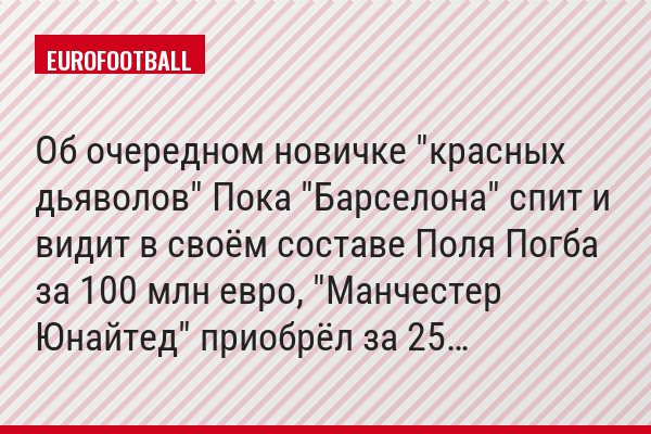 Об очередном новичке "красных дьяволов" Пока "Барселона" спит и видит в своём составе Поля Погба за 100 млн евро, "Манчестер Юнайтед" приобрёл за 25…
