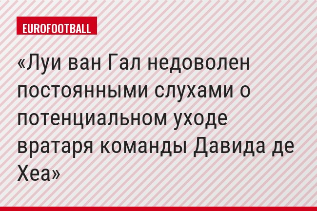 Луи ван Гал недоволен постоянными слухами о потенциальном уходе вратаря команды Давида де Хеа