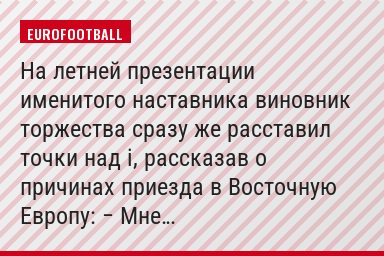 На летней презентации именитого наставника виновник торжества сразу же расставил точки над i, рассказав о причинах приезда в Восточную Европу: − Мне…