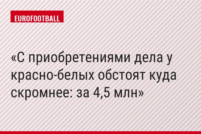С приобретениями дела у красно-белых обстоят куда скромнее: за 4,5 млн