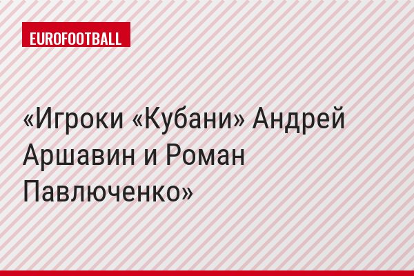 Игроки «Кубани» Андрей Аршавин и Роман Павлюченко