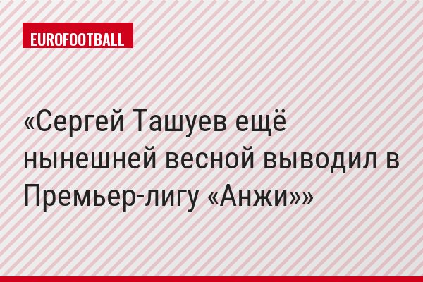 Сергей Ташуев ещё нынешней весной выводил в Премьер-лигу «Анжи»