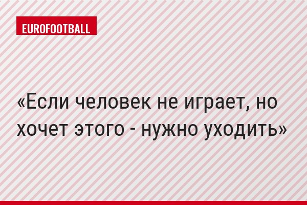 "Если человек не играет, но хочет этого - нужно уходить"
