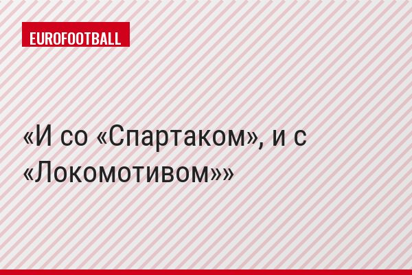 И со «Спартаком», и с «Локомотивом»