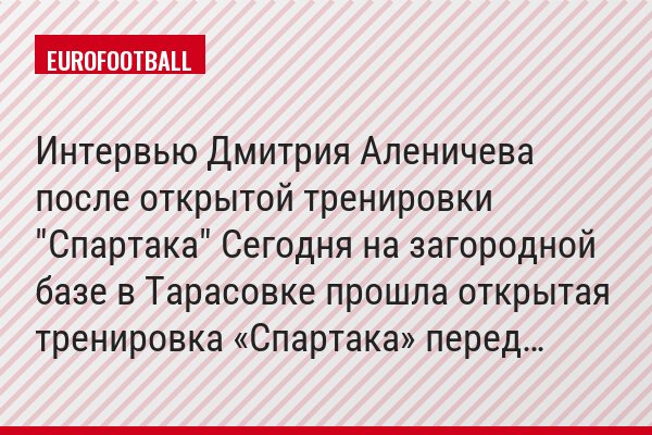 Интервью Дмитрия Аленичева после открытой тренировки "Спартака" Сегодня на загородной базе в Тарасовке прошла открытая тренировка «Спартака» перед…