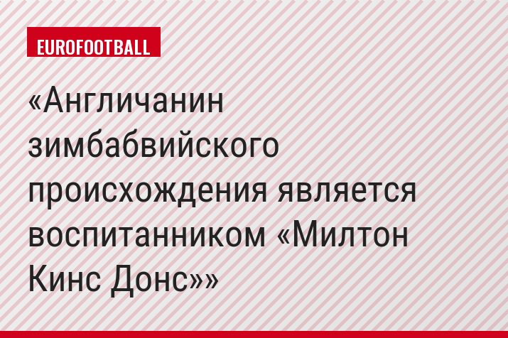 Англичанин зимбабвийского происхождения является воспитанником «Милтон Кинс Донс»
