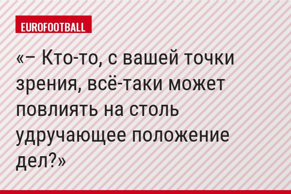 – Кто-то, с вашей точки зрения, всё-таки может повлиять на столь удручающее положение дел?