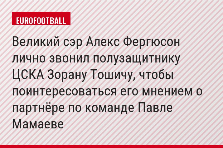 Великий сэр Алекс Фергюсон лично звонил полузащитнику ЦСКА Зорану Тошичу, чтобы поинтересоваться его мнением о партнёре по команде Павле Мамаеве