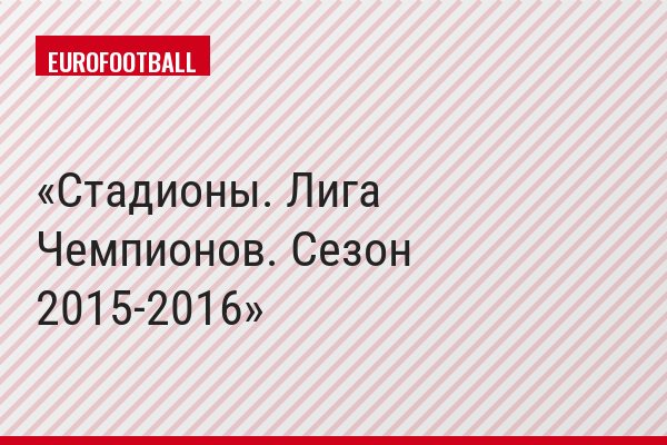 Стадионы. Лига Чемпионов. Сезон 2015-2016