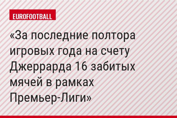 За последние полтора игровых года на счету Джеррарда 16 забитых мячей в рамках Премьер-Лиги